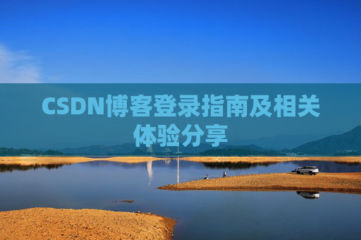 CSDN博客登录指南及相关体验分享 CSDN博客登录指南及相关体验分享